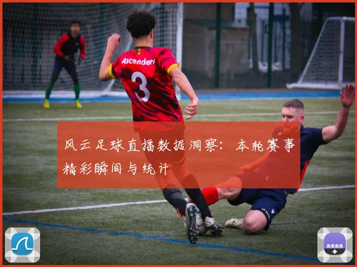 风云足球直播数据洞察：本轮赛事精彩瞬间与统计