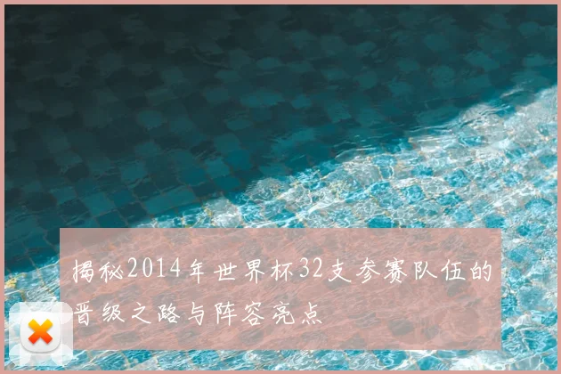揭秘2014年世界杯32支参赛队伍的晋级之路与阵容亮点