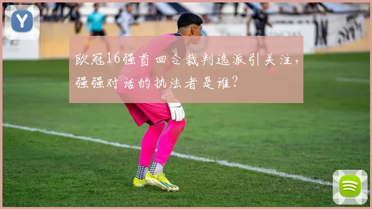 欧冠16强首回合裁判选派引关注，强强对话的执法者是谁？