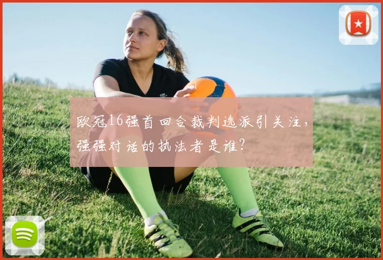 欧冠16强首回合裁判选派引关注，强强对话的执法者是谁？