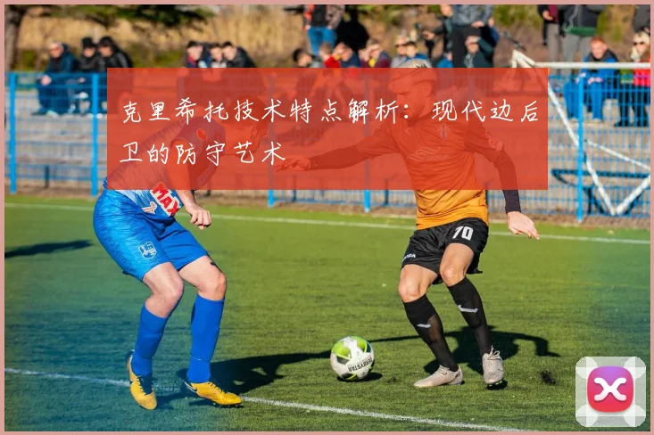 克里希托技术特点解析：现代边后卫的防守艺术