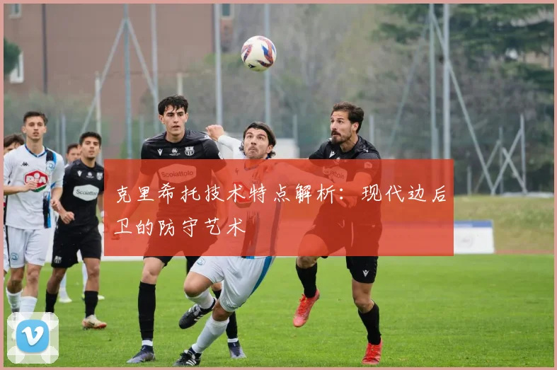 克里希托技术特点解析：现代边后卫的防守艺术