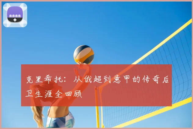 克里希托：从俄超到意甲的传奇后卫生涯全回顾