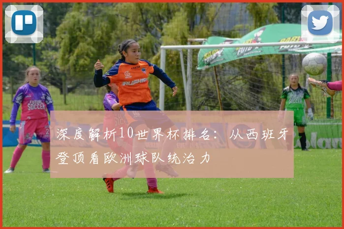 深度解析10世界杯排名：从西班牙登顶看欧洲球队统治力