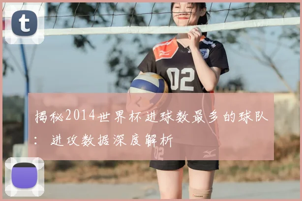 揭秘2014世界杯进球数最多的球队：进攻数据深度解析