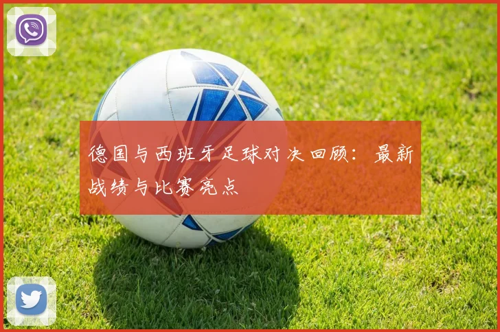 德国与西班牙足球对决回顾：最新战绩与比赛亮点