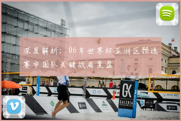 深度解析：06年世界杯亚洲区预选赛中国队关键战局复盘