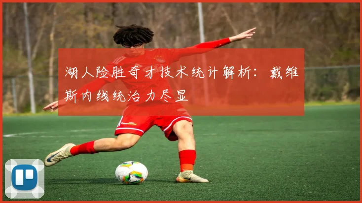 湖人险胜奇才技术统计解析:戴维斯内线统治力尽显