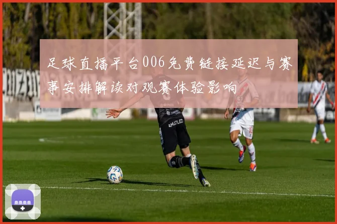 足球直播平台006免费链接延迟与赛事安排解读对观赛体验影响