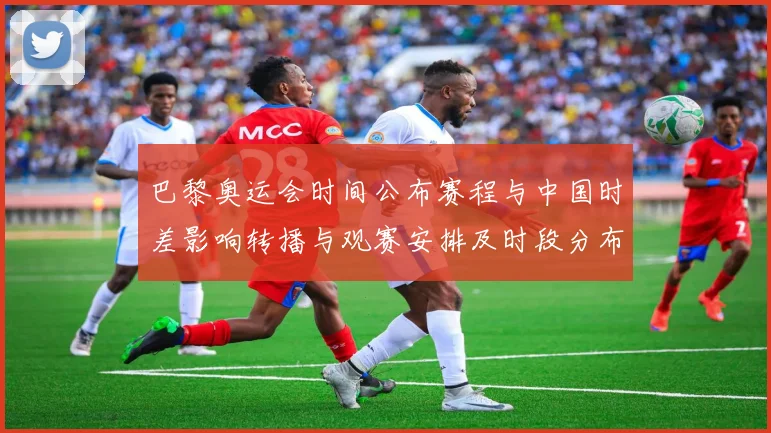 巴黎奥运会时间公布赛程与中国时差影响转播与观赛安排及时段分布提示