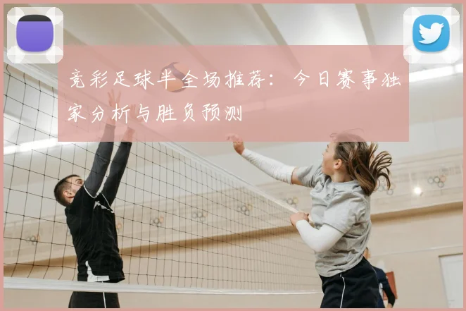 竞彩足球半全场推荐：今日赛事独家分析与胜负预测