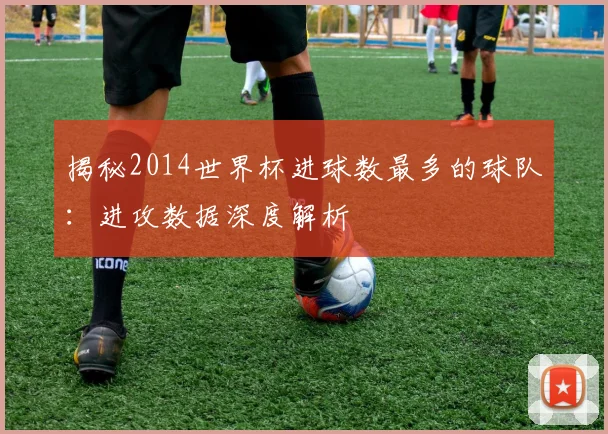 揭秘2014世界杯进球数最多的球队：进攻数据深度解析