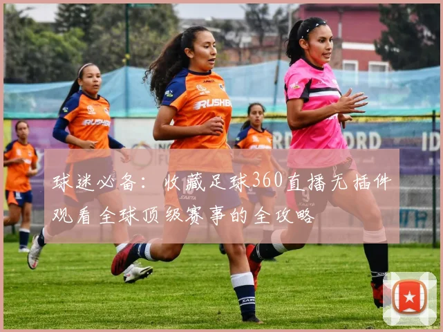 球迷必备：收藏足球360直播无插件观看全球顶级赛事的全攻略