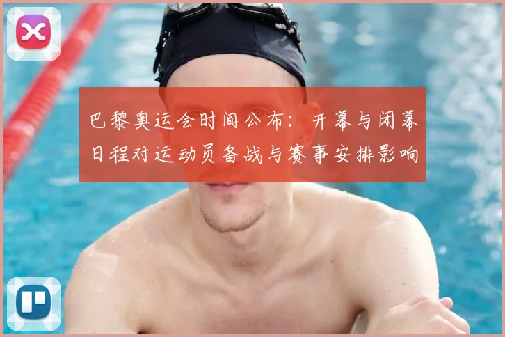 巴黎奥运会时间公布:开幕与闭幕日程对运动员备战与赛事安排影响