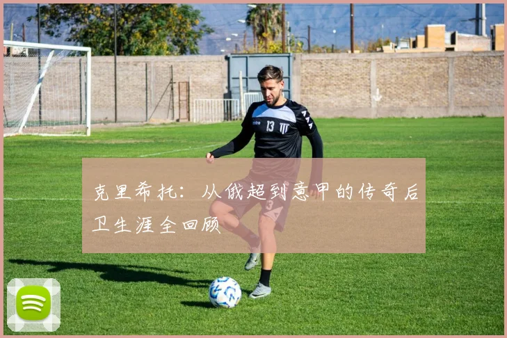 克里希托：从俄超到意甲的传奇后卫生涯全回顾