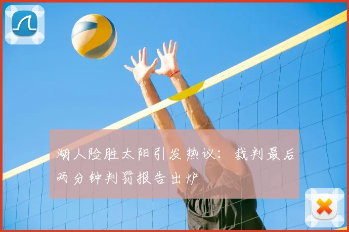 湖人险胜太阳引发热议：裁判最后两分钟判罚报告出炉