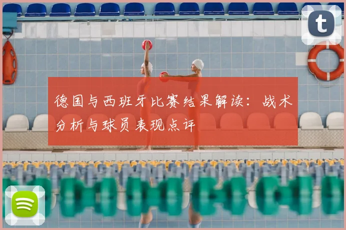 德国与西班牙比赛结果解读：战术分析与球员表现点评