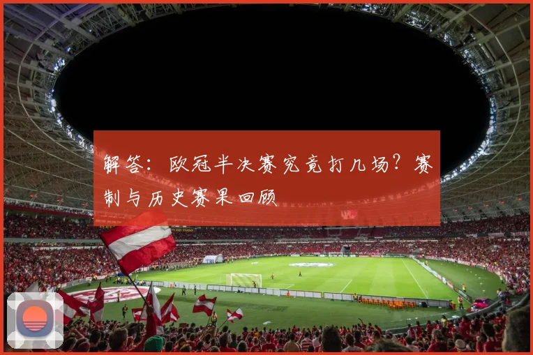 解答：欧冠半决赛究竟打几场？赛制与历史赛果回顾
