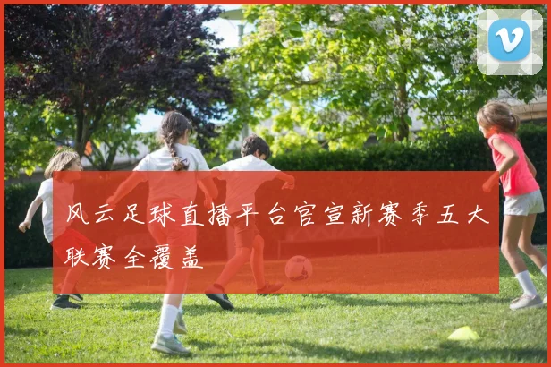 风云足球直播平台官宣新赛季五大联赛全覆盖