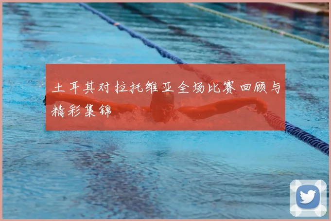 土耳其对拉托维亚全场比赛回顾与精彩集锦
