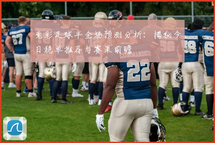 竞彩足球半全场预测分析：揭秘今日稳单推荐与赛果前瞻