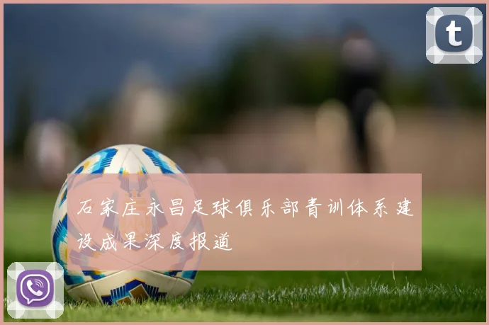 石家庄永昌足球俱乐部青训体系建设成果深度报道
