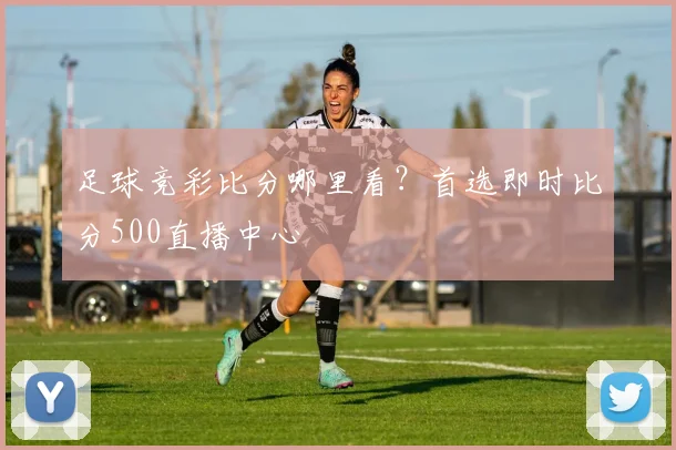 足球竞彩比分哪里看？首选即时比分500直播中心