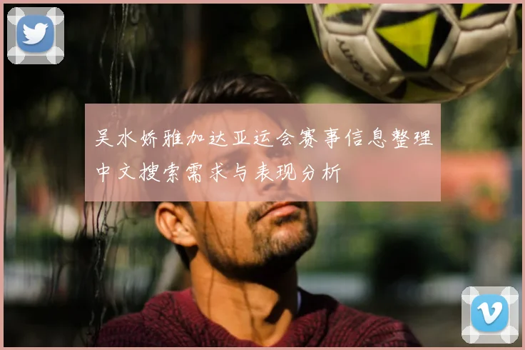 吴水娇雅加达亚运会赛事信息整理中文搜索需求与表现分析