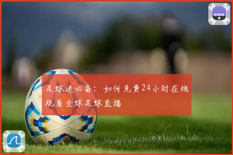 足球迷必备：如何免费24小时在线观看全球足球直播