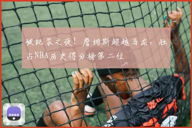 破纪录之夜！詹姆斯超越马龙，独占NBA历史得分榜第二位
